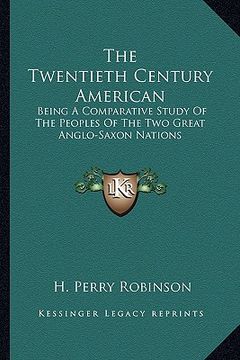 portada the twentieth century american the twentieth century american: being a comparative study of the peoples of the two great anbeing a comparative study o (en Inglés)