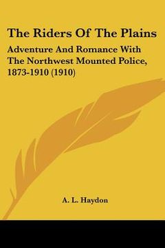 portada the riders of the plains: adventure and romance with the northwest mounted police, 1873-1910 (1910) (en Inglés)