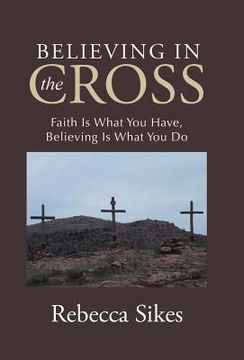 portada Believing in the Cross: Faith Is What You Have, Believing Is What You Do (en Inglés)