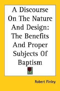 portada a discourse on the nature and design: the benefits and proper subjects of baptism (en Inglés)