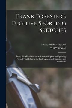 portada Frank Forester's Fugitive Sporting Sketches [microform]: Being the Miscellaneous Articles Upon Sport and Sporting, Originally Published in the Early A