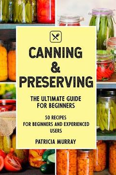 portada Canning and Preserving: the Ultimate Guide for Beginners (50 easy step-by-step recipes for beginners and experienced users) (en Inglés)