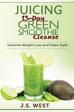 portada Juicing: 13-Day Green Smoothie Cleanse for Detoxing, Extreme Weight Loss and Paleo Style (en Inglés)