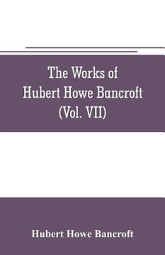portada The works of Hubert Howe Bancroft (Volume VII) History of the Central America (Vo. II.) 1530.-1800 (en Inglés)