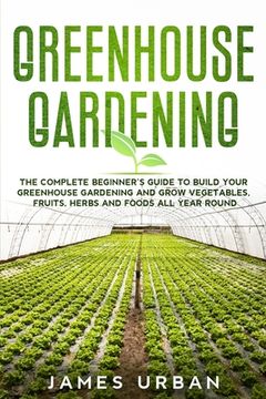 portada Greenhouse Gardening: The Complete Beginner's Guide to Build Your Greenhouse Gardening and Grow Vegetables, Fruits, Herbs and Foods All Year (in English)