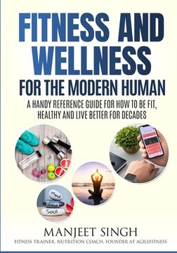 portada Fitness and Wellness for the Modern Human: A Handy Reference Guide for How to be Fit, Healthy and Live Better for Decades. (in English)