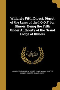 portada Willard's Fifth Digest. Digest of the Laws of the I.O.O.F. for Illinois, Being the Fifth Under Authority of the Grand Lodge of Illinois (en Inglés)