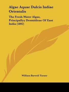 portada algae aquae dulcis indiae orientalis: the fresh-water algae, principallyy desmidieae of east india (1892) (en Inglés)