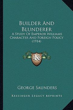 portada builder and blunderer: a study of emperor williams character and foreign policy (1914) (en Inglés)