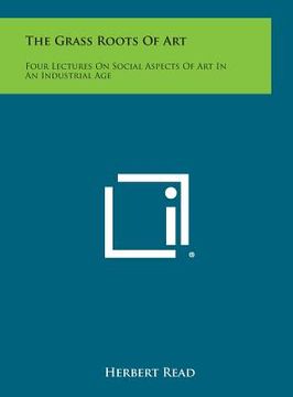 portada The Grass Roots of Art: Four Lectures on Social Aspects of Art in an Industrial Age (en Inglés)