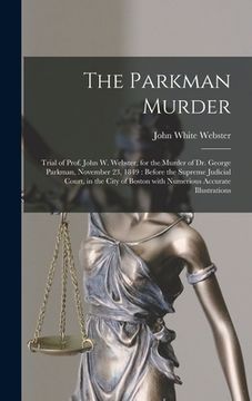 portada The Parkman Murder: Trial of Prof. John W. Webster, for the Murder of Dr. George Parkman, November 23, 1849: Before the Supreme Judicial C (en Inglés)
