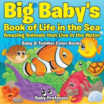 portada Big Baby's Book of Life in the Sea: Amazing Animals that Live in the Water - Baby & Toddler Color Books (in English)