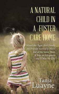 portada A Natural Child in a Foster Care Home: Wasn't the Tight-Knit Family My Friends Seemed to Have, but at the Same Time, It Was an Adventure-and It Was My (en Inglés)