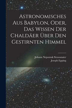 portada Astronomisches Aus Babylon, Oder, Das Wissen Der Chaldäer Über Den Gestirnten Himmel (in German)