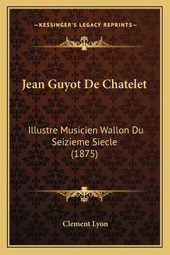 portada Jean Guyot De Chatelet: Illustre Musicien Wallon Du Seizieme Siecle (1875) (en Francés)