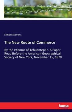 portada The New Route of Commerce: By the Isthmus of Tehuantepec. A Paper Read Before the American Geographical Society of New York, November 15, 1870 (en Inglés)