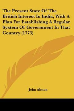 portada the present state of the british interest in india, with a plan for establishing a regular system of government in that country (1773) (in English)