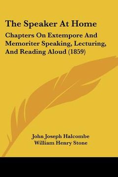 portada the speaker at home: chapters on extempore and memoriter speaking, lecturing, and reading aloud (1859) (in English)
