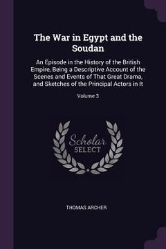 portada The War in Egypt and the Soudan: An Episode in the History of the British Empire, Being a Descriptive Account of the Scenes and Events of That Great D