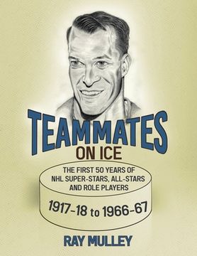 portada Teammates on Ice: The First 50 Years of NHL Super-Stars, All-Stars and Role Players 1917-18 to 1966-67 (in English)