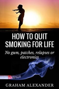 portada How To Quit Smoking For Life: No gum, patches, relapses or electronics (in English)