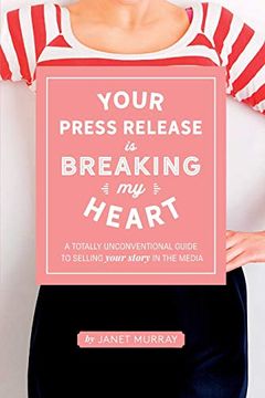 portada Your Press Release is Breaking my Heart: A Totally Unconventional Guide to Selling Your Story in the Media 