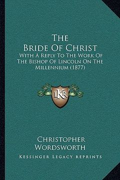 portada the bride of christ: with a reply to the work of the bishop of lincoln on the millennium (1877) (en Inglés)