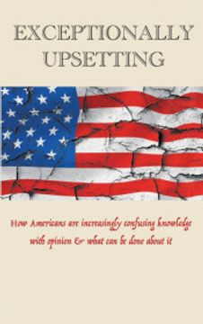 portada Exceptionally Upsetting: How Americans are Increasingly Confusing Knowledge With Opinion & What can be Done About it: How Americans are IncreasinglyC With Opinion & What can be Done About it: (in English)
