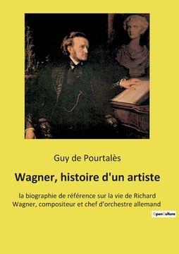 portada Wagner, histoire d'un artiste: la biographie de référence sur la vie de Richard Wagner, compositeur et chef d'orchestre allemand (en Francés)