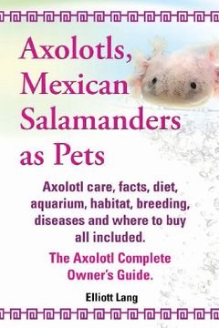 portada Axolotls, Mexican Salamanders as Pets. Axolotls Care, Facts, Diet, Aquarium, Habitat, Breeding, Diseases and Where to Buy All Included. the Axolotl Co