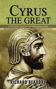portada Cyrus the Great: A Captivating Guide to the First Persian Empire (The Life and Legacy of the King Who Founded the Achaemenid Persian Em (in English)