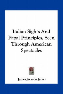 portada italian sights and papal principles, seen through american spectacles (en Inglés)