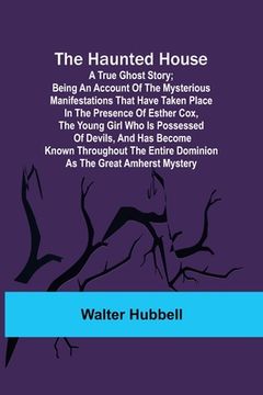 portada The Haunted House: A True Ghost Story; Being an account of the mysterious manifestations that have taken place in the presence of Esther (en Inglés)
