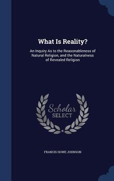 portada What Is Reality?: An Inquiry As to the Reasonableness of Natural Religion, and the Naturalness of Revealed Religion (en Inglés)
