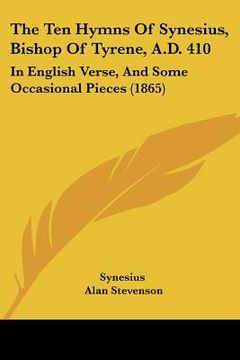 portada the ten hymns of synesius, bishop of tyrene, a.d. 410: in english verse, and some occasional pieces (1865) (en Inglés)