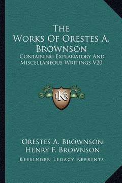 portada the works of orestes a. brownson: containing explanatory and miscellaneous writings v20