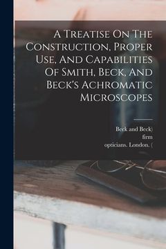 portada A Treatise On The Construction, Proper Use, And Capabilities Of Smith, Beck, And Beck's Achromatic Microscopes (en Inglés)