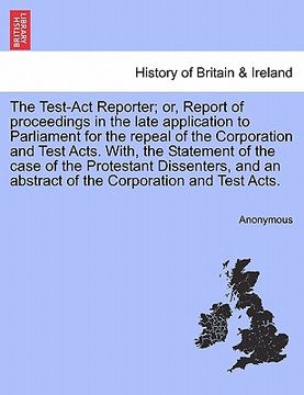 portada the test-act reporter; or, report of proceedings in the late application to parliament for the repeal of the corporation and test acts. with, the stat (en Inglés)