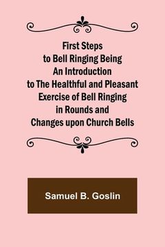 portada First Steps to Bell Ringing Being an Introduction to the Healthful and Pleasant Exercise of Bell Ringing in Rounds and Changes upon Church Bells (en Inglés)