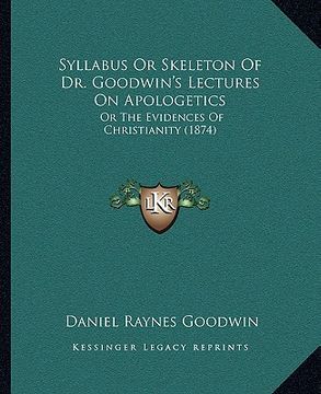portada syllabus or skeleton of dr. goodwin's lectures on apologetics: or the evidences of christianity (1874) (in English)