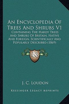 portada an encyclopedia of trees and shrubs v1: containing the hardy trees and shrubs of britain, native and foreign, scientifically and popularly described (in English)