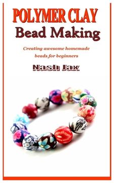 portada Polymer Clay Bead Making: Creating awesome homemade beads for beginners