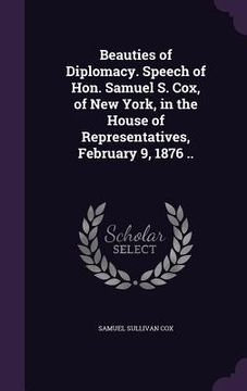 portada Beauties of Diplomacy. Speech of Hon. Samuel S. Cox, of New York, in the House of Representatives, February 9, 1876 .. (en Inglés)