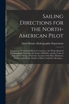 portada Sailing Directions for the North-American Pilot: Containing the Gulf and River St. Laurence, the Whole Island of Newfoundland, Including the Straits o (in English)