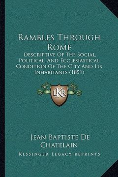 portada rambles through rome: descriptive of the social, political, and ecclesiastical condition of the city and its inhabitants (1851) (en Inglés)