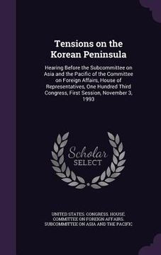 portada Tensions on the Korean Peninsula: Hearing Before the Subcommittee on Asia and the Pacific of the Committee on Foreign Affairs, House of Representative (en Inglés)
