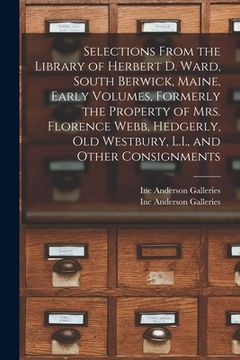 portada Selections From the Library of Herbert D. Ward, South Berwick, Maine, Early Volumes, Formerly the Property of Mrs. Florence Webb, Hedgerly, Old Westbu