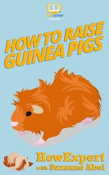 portada How To Raise Guinea Pigs: Your Step-By-Step-Guide to Raising Guinea Pigs (en Inglés)