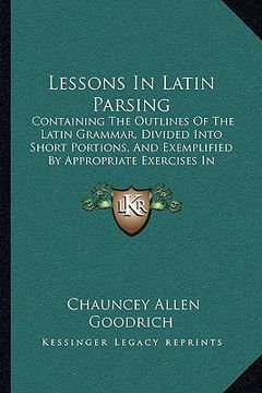 portada lessons in latin parsing: containing the outlines of the latin grammar, divided into short portions, and exemplified by appropriate exercises in (en Inglés)