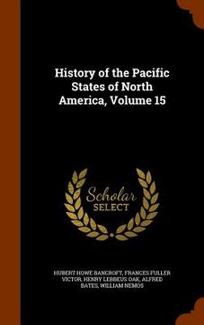 portada History of the Pacific States of North America, Volume 15 (en Inglés)